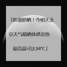 防暑防晒！今明天北京天气晴晒体感炎热 最高温可达34℃