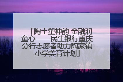 陶土塑神韵 金融润童心——民生银行重庆分行志愿者助力陶家镇小学美育计划