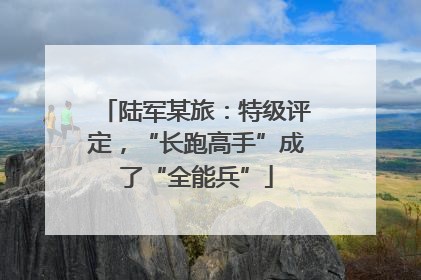 陆军某旅：特级评定，“长跑高手”成了“全能兵”