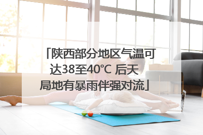 陕西部分地区气温可达38至40℃ 后天局地有暴雨伴强对流