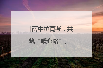 雨中护高考，共筑“暖心路”