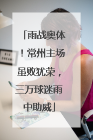 雨战奥体！常州主场虽败犹荣，三万球迷雨中助威