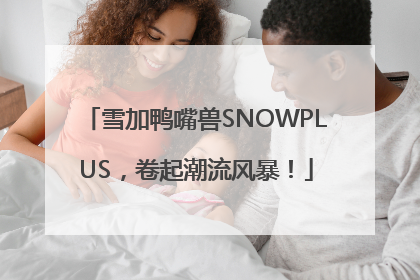 雪加鸭嘴兽SNOWPLUS，卷起潮流风暴！