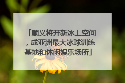 顺义将开新冰上空间，成亚洲最大冰球训练基地和休闲娱乐场所