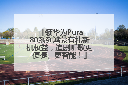 领华为Pura 80系列鸿蒙有礼新机权益，追剧听歌更便捷、更智能！