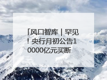 风口智库｜罕见！央行月初公告10000亿元买断式逆回购操作，什么信号？