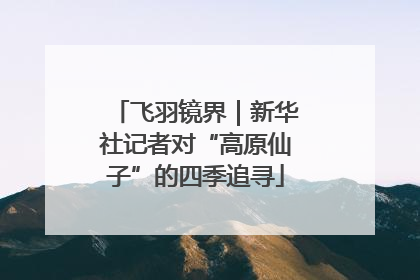 飞羽镜界｜新华社记者对“高原仙子”的四季追寻