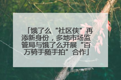 饿了么“社区侠”再添新身份，多地市场监管局与饿了么开展“百万骑手随手拍”合作