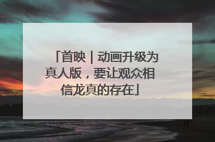 首映｜动画升级为真人版，要让观众相信龙真的存在