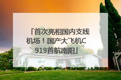 首次亮相国内支线机场！国产大飞机C919首航南阳