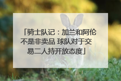 骑士队记：加兰和阿伦不是非卖品 球队对于交易二人持开放态度