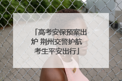 高考安保预案出炉 荆州交警护航考生平安出行