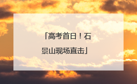 高考首日！石景山现场直击