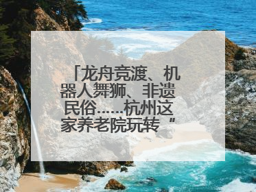 龙舟竞渡、机器人舞狮、非遗民俗……杭州这家养老院玩转“最潮端午”