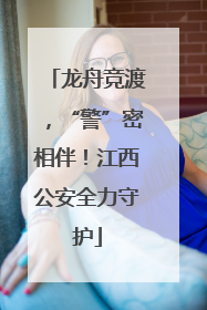 龙舟竞渡，“警”密相伴！江西公安全力守护