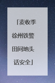 麦收季徐州铁警田间地头话安全