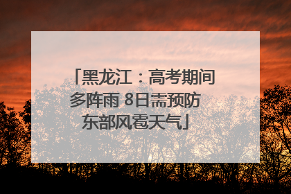 黑龙江：高考期间多阵雨 8日需预防东部风雹天气