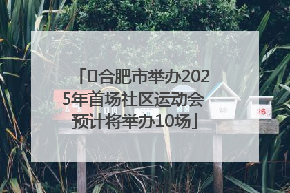 ﻿合肥市举办2025年首场社区运动会 预计将举办10场