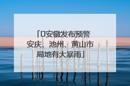﻿安徽发布预警 安庆、池州、黄山市局地有大暴雨
