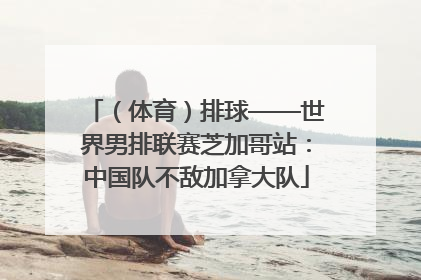 （体育）排球——世界男排联赛芝加哥站：中国队不敌加拿大队