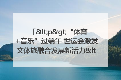 <p>“体育+音乐”过端午 世运会激发文体旅融合发展新活力</p><p>——成都世运会“跟着赛事去旅行”武侯站正式启动</p>