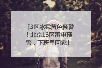 3区冰雹黄色预警！北京13区雷电预警，下班早回家