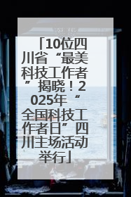 10位四川省“最美科技工作者”揭晓！2025年“全国科技工作者日”四川主场活动举行