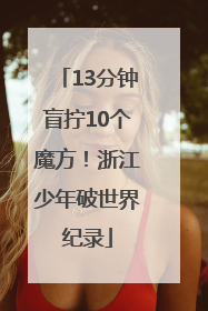 13分钟盲拧10个魔方！浙江少年破世界纪录