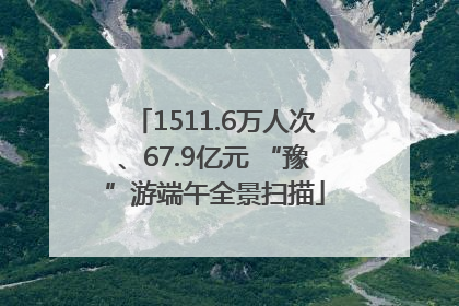 1511.6万人次、67.9亿元 “豫”游端午全景扫描