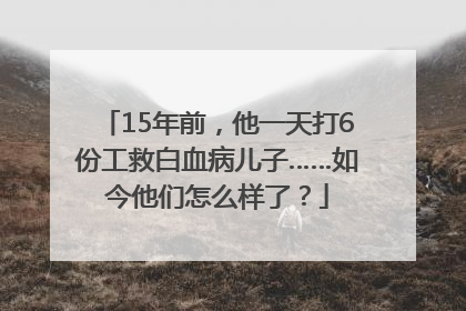 15年前，他一天打6份工救白血病儿子……如今他们怎么样了？