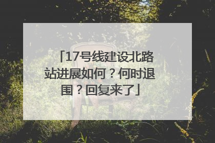 17号线建设北路站进展如何？何时退围？回复来了