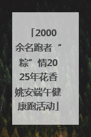 2000余名跑者“粽”情2025年花香姚安端午健康跑活动