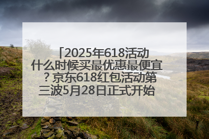 2025年618活动什么时候买最优惠最便宜？京东618红包活动第三波5月28日正式开始附满减优惠攻略一览