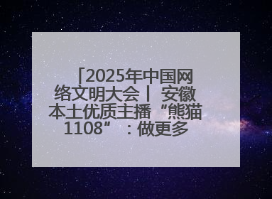 2025年中国网络文明大会丨 安徽本土优质主播“熊猫1108”：做更多正能量的事情 带给大家快乐