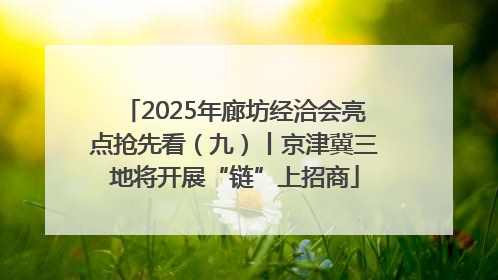 2025年廊坊经洽会亮点抢先看（九）丨京津冀三地将开展“链”上招商