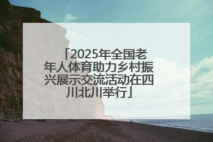 2025年全国老年人体育助力乡村振兴展示交流活动在四川北川举行