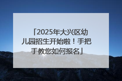 2025年大兴区幼儿园招生开始啦！手把手教您如何报名