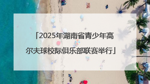 2025年湖南省青少年高尔夫球校际俱乐部联赛举行