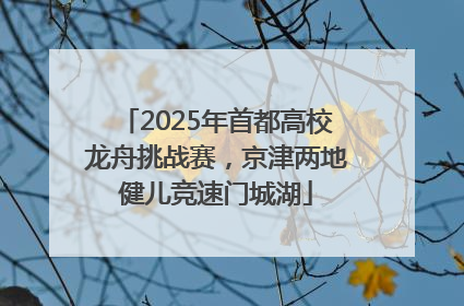 2025年首都高校龙舟挑战赛，京津两地健儿竞速门城湖