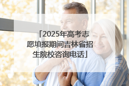 2025年高考志愿填报期间吉林省招生院校咨询电话