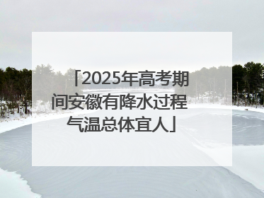2025年高考期间安徽有降水过程 气温总体宜人