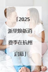 2025浙里焕新消费季在杭州启幕