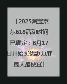 2025淘宝京东618活动时间已确定：6月17日开始买优惠力度最大最便宜