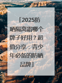 2025防晒隔离霜哪个牌子好用？超值分享：青少年必备的防晒品牌
