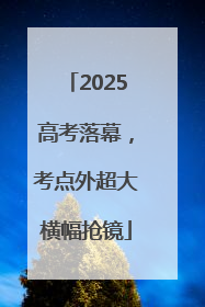 2025高考落幕，考点外超大横幅抢镜