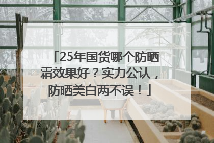 25年国货哪个防晒霜效果好？实力公认，防晒美白两不误！