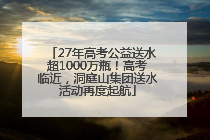 27年高考公益送水超1000万瓶！高考临近，洞庭山集团送水活动再度起航