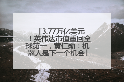 3.77万亿美元！英伟达市值重回全球第一，黄仁勋：机器人是下一个机会