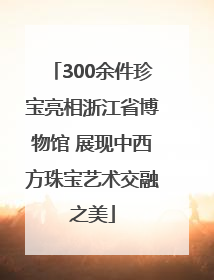 300余件珍宝亮相浙江省博物馆 展现中西方珠宝艺术交融之美