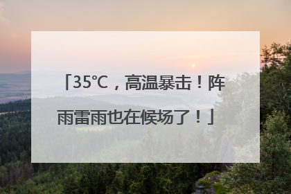 35℃，高温暴击！阵雨雷雨也在候场了！